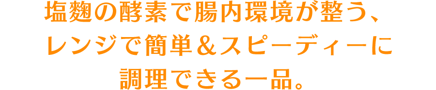 塩麴の酵素で腸内環境が整う、レンジで簡単＆スピーディーに調理できる一品。