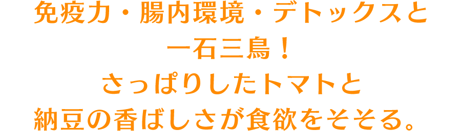 免疫力・腸内環境・デトックスと一石三鳥！さっぱりしたトマトと納豆の香ばしさが食欲をそそる。