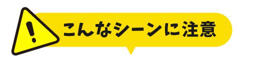 こんなシーンに注意
