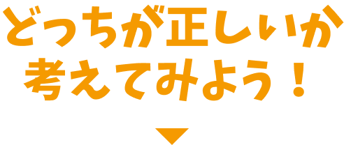 どっちが正しいか考えてみよう！