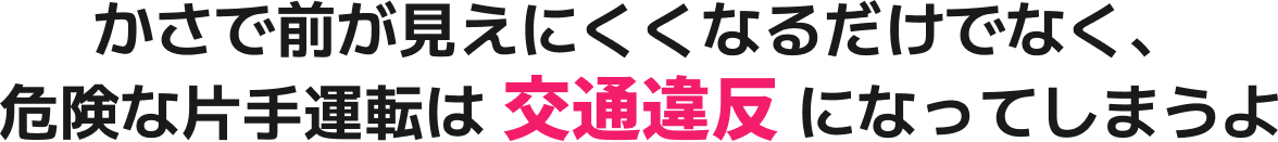 かさで前が見えにくくなるだけでなく、危険な片手運転は交通違反になってしまうよ
