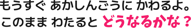 もうすぐ あかしんごうに かわるよ。このまま わたると どうなるかな？