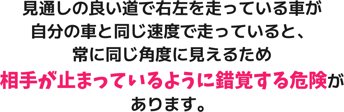 安全確認をしたつもりでも思ったより首が回っておらず、後方確認が不十分となり、後方から直進してくる自転車などを見落としてしまうことがあります。