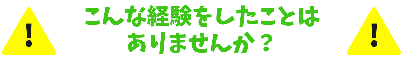 こんな経験をしたことはありませんか？