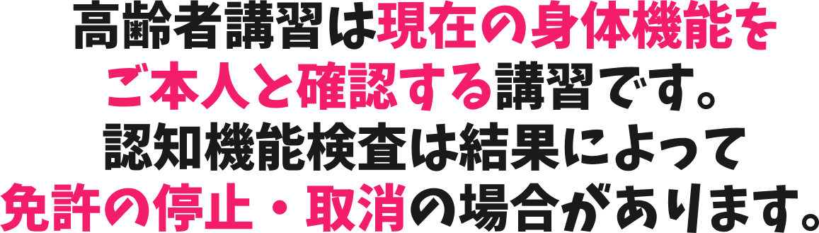 高齢者講習は現在の身体機能をご本人と確認する講習です。認知機能検査は結果によって免許の停止・取消の場合があります。