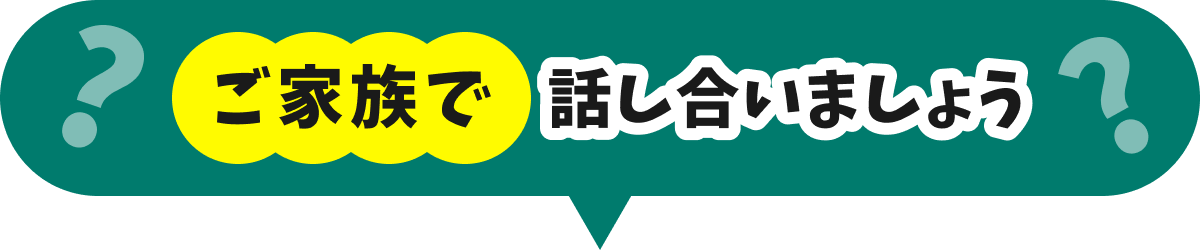ご家族で話し合いましょう