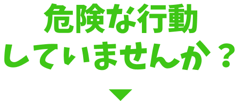 危険な行動していませんか？