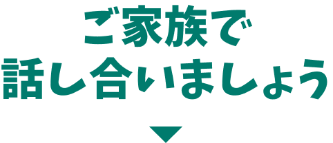 ご家族で話し合いましょう