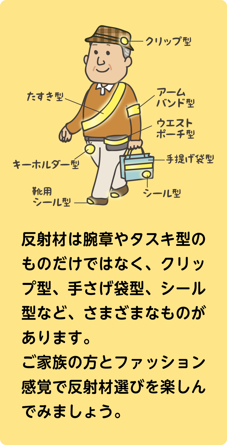 反射材は腕章やタスキ型のものだけではなく、クリップ型、手さげ袋型、シールあります。
ご家族の方とファッション感覚で反射材選びを楽しんでみましょう。