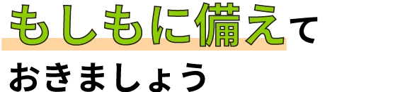 もしもに備えておきましょう