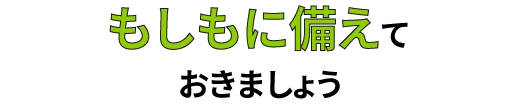 もしもに備えておきましょう