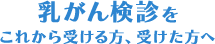 乳がん検診をこれから受ける方、受けた方へ