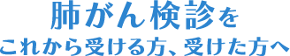 肺がん検診をこれから受ける方、受けた方へ