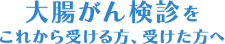 大腸がん検診をこれから受ける方、受けた方へ