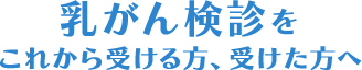 乳がん検診をこれから受ける方、受けた方へ