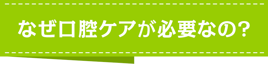 なぜ口腔ケアが必要なの?