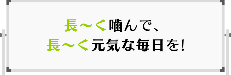 長～く噛んで、長～く元気な毎日を!