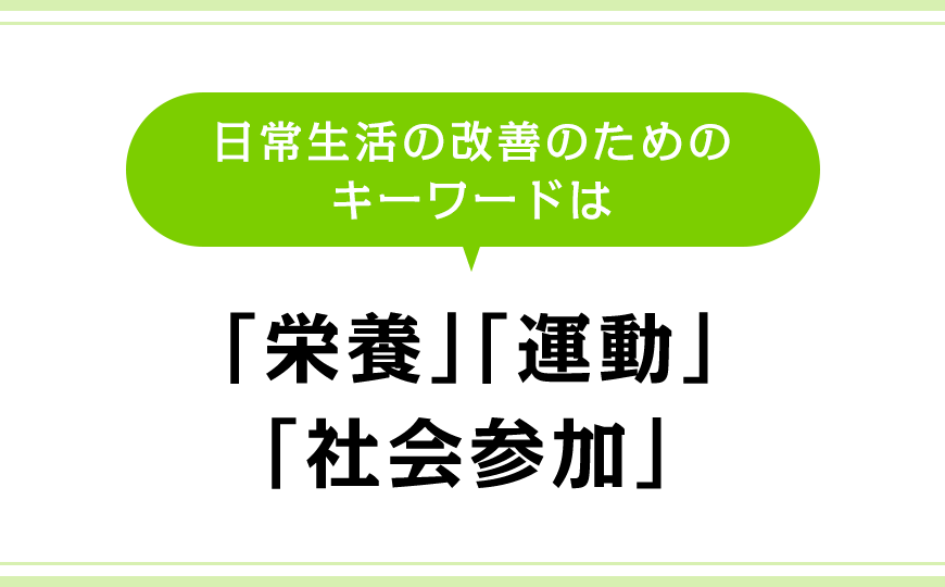 日常生活の改善のためのキーワードは「栄養」「運動」「社会参加」