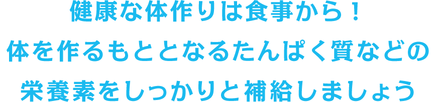 健康な体作りは食事から！体を作るもととなるたんぱく質などの栄養素をしっかりと補給しましょう