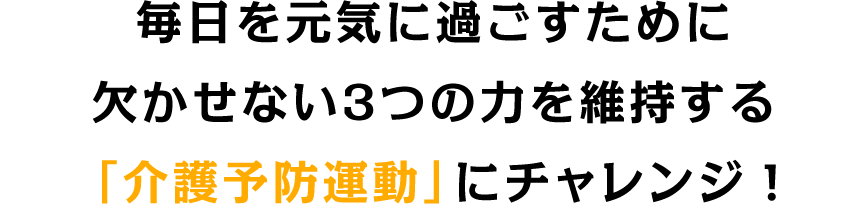 毎日を元気に過ごすために欠かせない3つの力を維持する「介護予防運動」にチャレンジ！