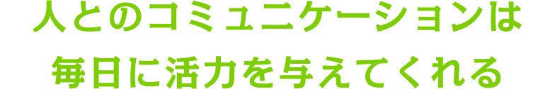 人とのコミュニケーションは毎日に活力を与えてくれる