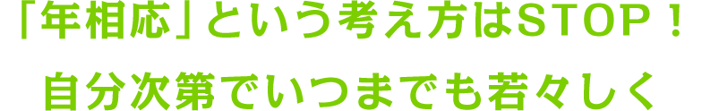 「年相応」という考え方はSTOP！　自分次第でいつまでも若々しく