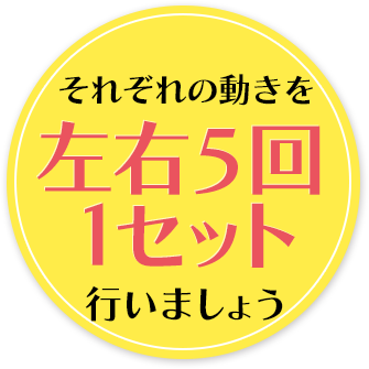 それぞれの動きを左右5回1セット行いましょう。