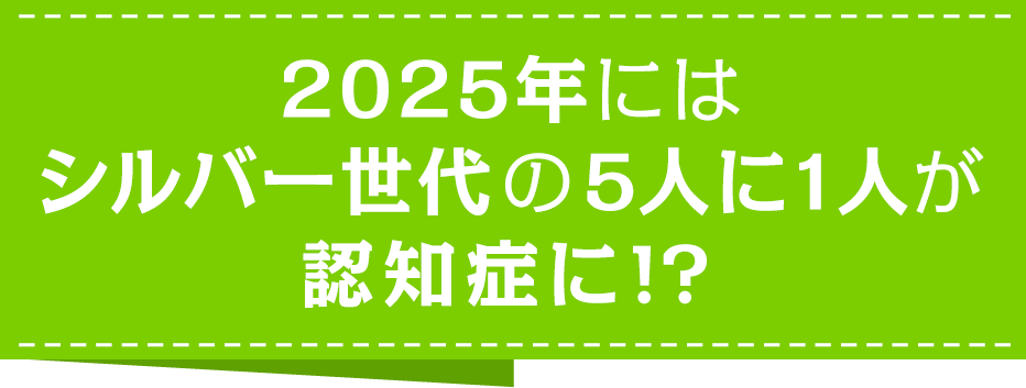 2025年にはシルバー世代の5人に１人が認知症に！？