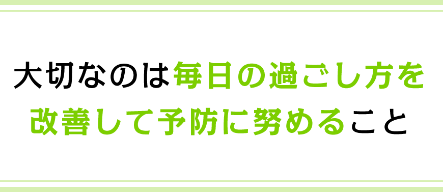 大切なのは毎日の過ごし方を改善して予防に努めること