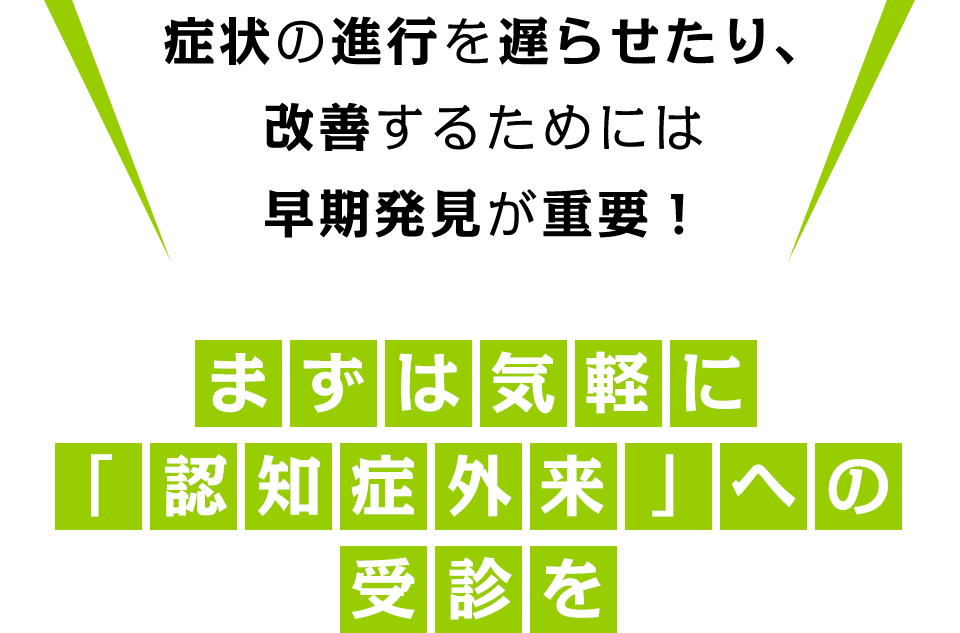 症状の進行を遅らせたり、改善するためには早期発見が重要！まずは気軽に「認知症外来」への受診を