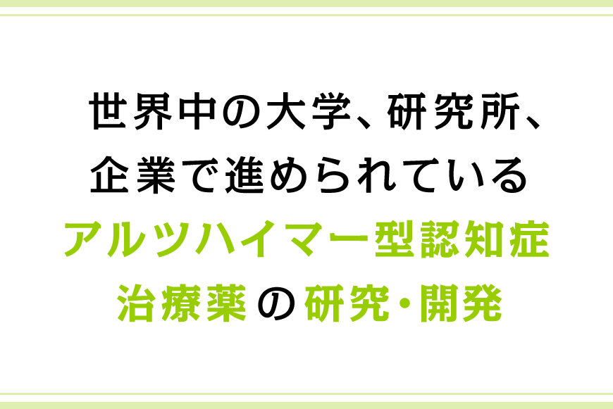 世界中の大学、研究所、企業で進められているアルツハイマー型認知症治療薬の研究・開発