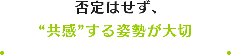 否定はせず、共感する姿勢が大切