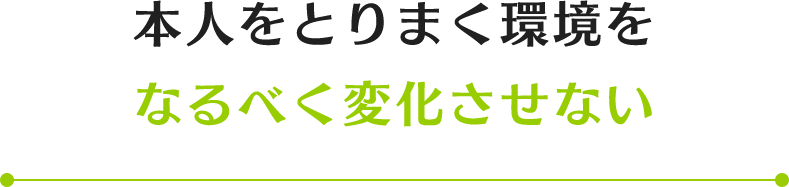 本人をとりまく環境をなるべく変化させない