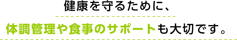 健康を守るために、体調管理や食事のサポートも大切です。