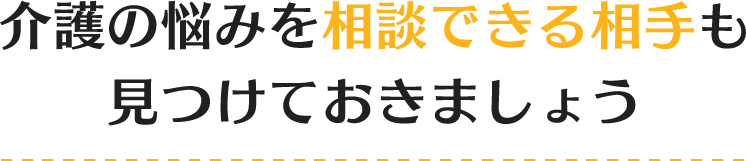 介護の悩みを相談できる相手も見つけておきましょう