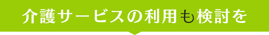 介護サービスの利用も検討を