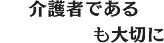 介護者である“家族の心”も大切に