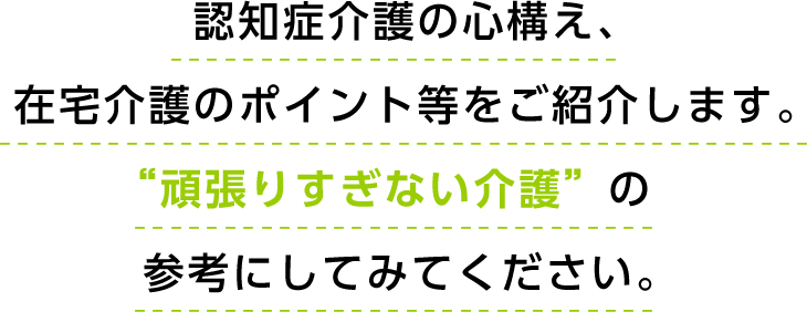 認知症介護の心構え、在宅介護のポイント等をご紹介します。“頼りすぎない介護”の参考にしてみてください。