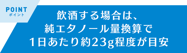 飲酒する場合は、純エタノール量換算で1日あたり約23g程度が目安