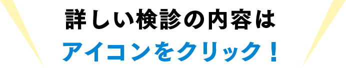 詳しい検診の内容はアイコンをクリック！