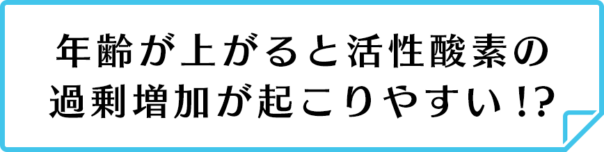 年齢が上がると活性酸素の過剰増加が起こりやすい!?