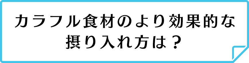 カラフル食材のより効果的な摂り入れ方は？
