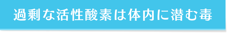 過剰な活性酸素は体内に潜む毒