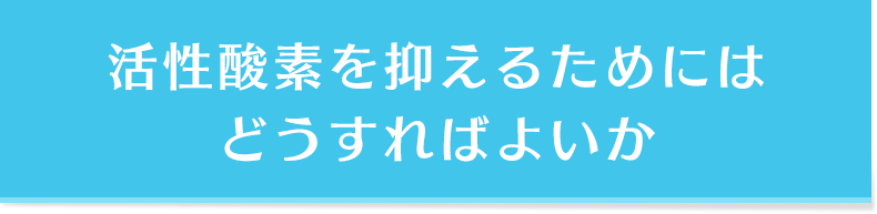 活性酸素を抑えるためにはどうすればよいか