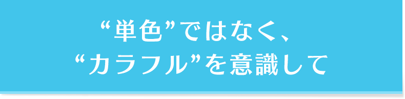 “単色”ではなく、“カラフル”を意識して