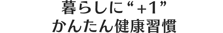 暮らしに”+1”かんたん健康習慣