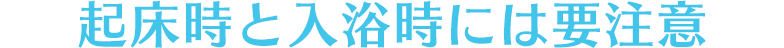 起床時と入浴時には要注意