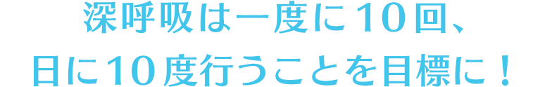 深呼吸は一度に10回、日に10度行うことを目標に！