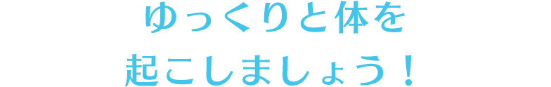 ゆっくりと体を起こしましょう！