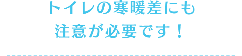 トイレの寒暖差にも注意が必要です！